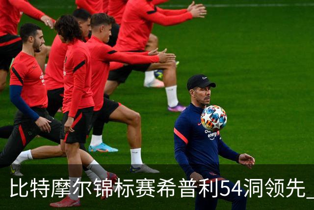 比特摩尔锦标赛希普利54洞领先 李昊桐T7窦泽成T11